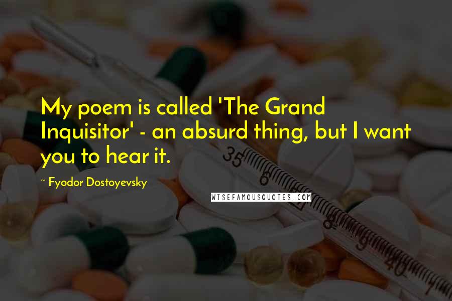 Fyodor Dostoyevsky Quotes: My poem is called 'The Grand Inquisitor' - an absurd thing, but I want you to hear it.