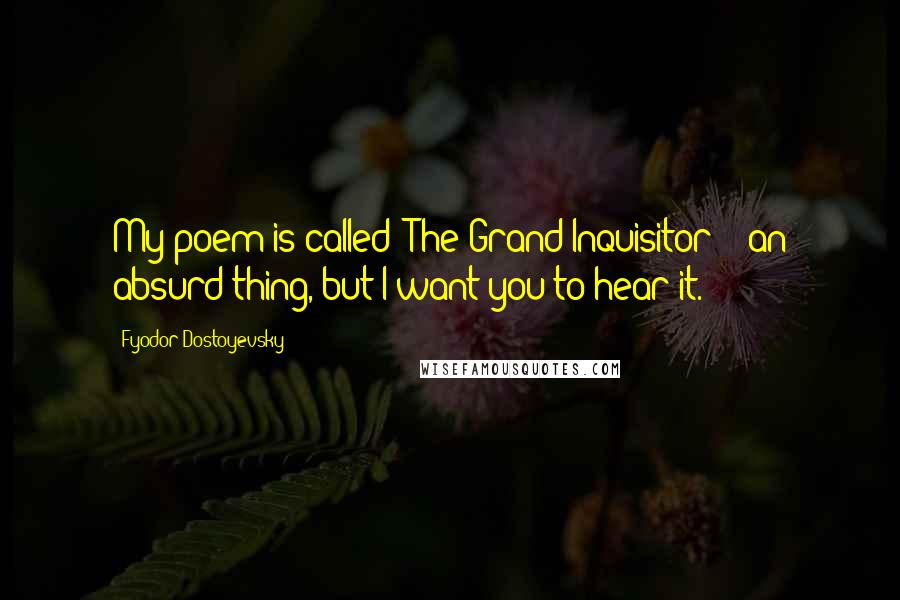 Fyodor Dostoyevsky Quotes: My poem is called 'The Grand Inquisitor' - an absurd thing, but I want you to hear it.