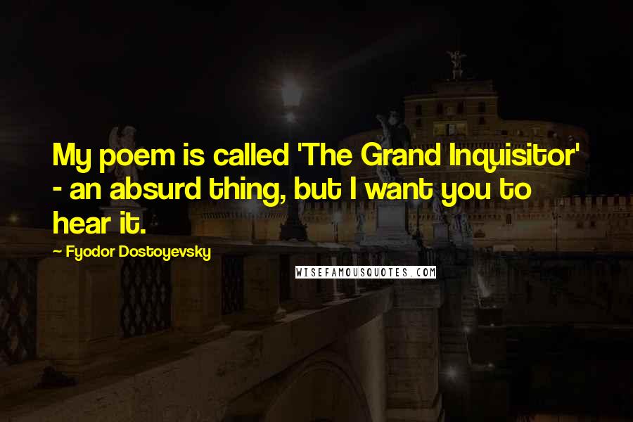 Fyodor Dostoyevsky Quotes: My poem is called 'The Grand Inquisitor' - an absurd thing, but I want you to hear it.