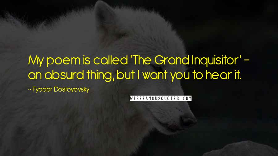 Fyodor Dostoyevsky Quotes: My poem is called 'The Grand Inquisitor' - an absurd thing, but I want you to hear it.