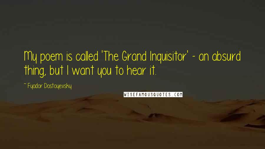 Fyodor Dostoyevsky Quotes: My poem is called 'The Grand Inquisitor' - an absurd thing, but I want you to hear it.