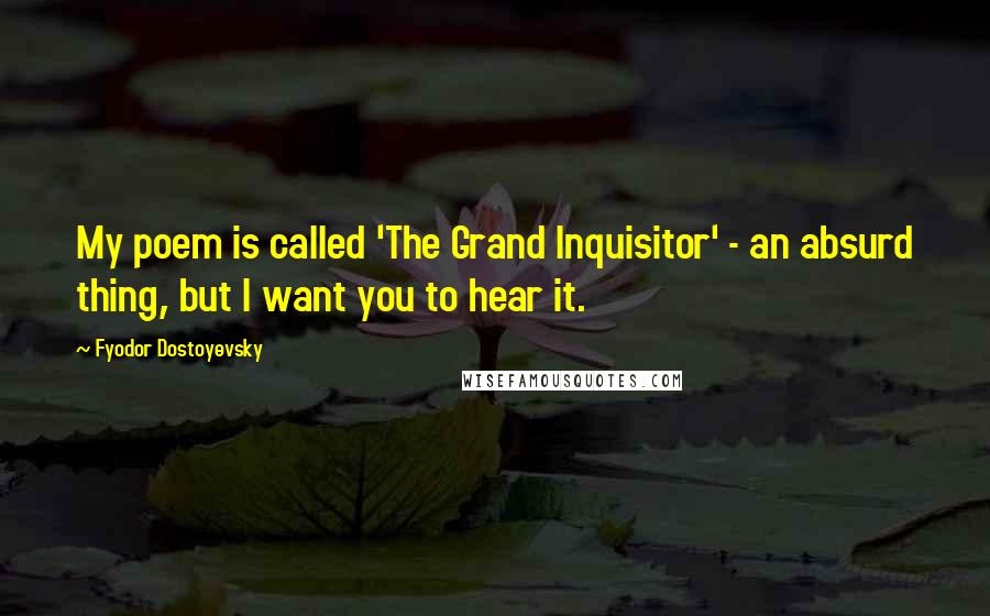 Fyodor Dostoyevsky Quotes: My poem is called 'The Grand Inquisitor' - an absurd thing, but I want you to hear it.