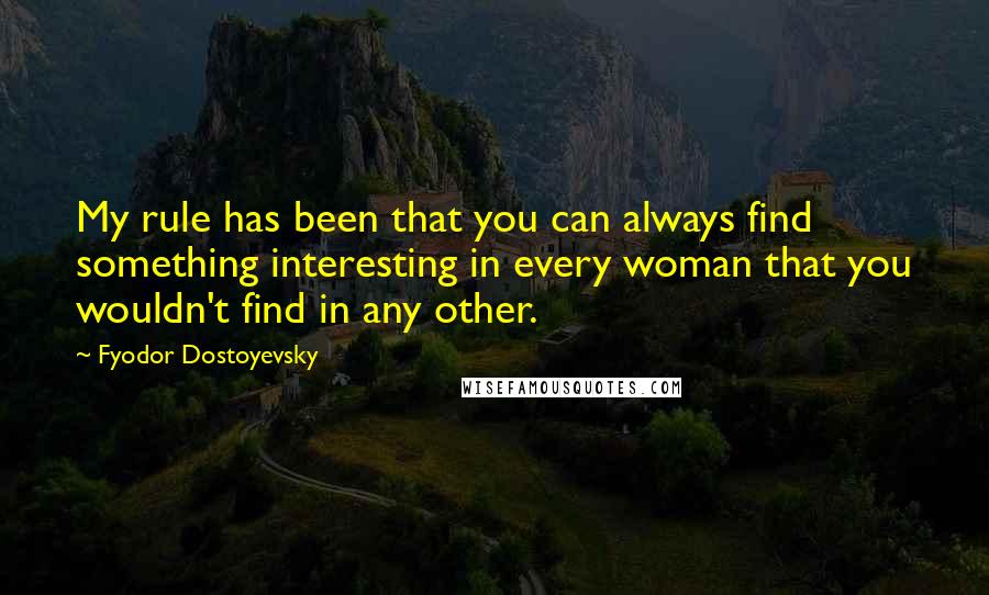 Fyodor Dostoyevsky Quotes: My rule has been that you can always find something interesting in every woman that you wouldn't find in any other.