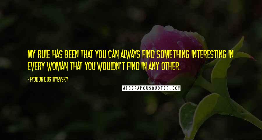 Fyodor Dostoyevsky Quotes: My rule has been that you can always find something interesting in every woman that you wouldn't find in any other.