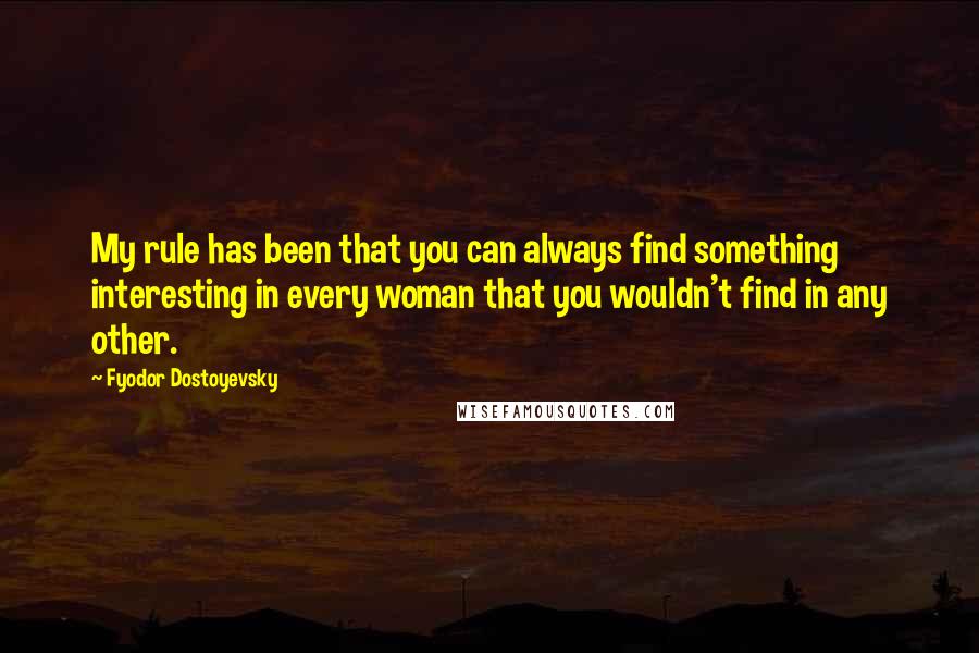 Fyodor Dostoyevsky Quotes: My rule has been that you can always find something interesting in every woman that you wouldn't find in any other.