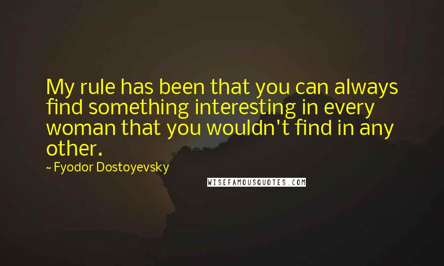 Fyodor Dostoyevsky Quotes: My rule has been that you can always find something interesting in every woman that you wouldn't find in any other.