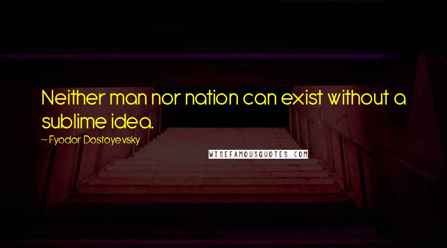 Fyodor Dostoyevsky Quotes: Neither man nor nation can exist without a sublime idea.