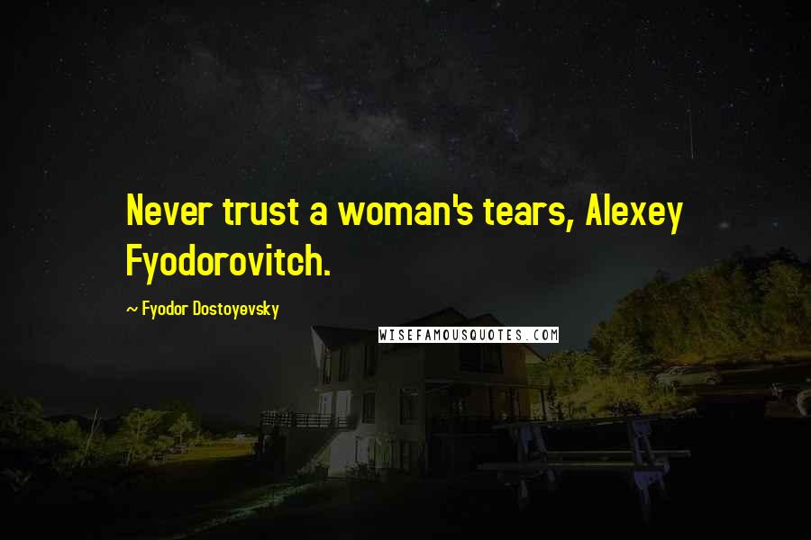 Fyodor Dostoyevsky Quotes: Never trust a woman's tears, Alexey Fyodorovitch.