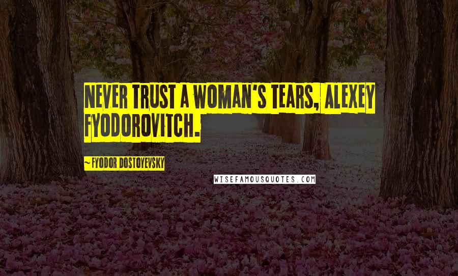 Fyodor Dostoyevsky Quotes: Never trust a woman's tears, Alexey Fyodorovitch.