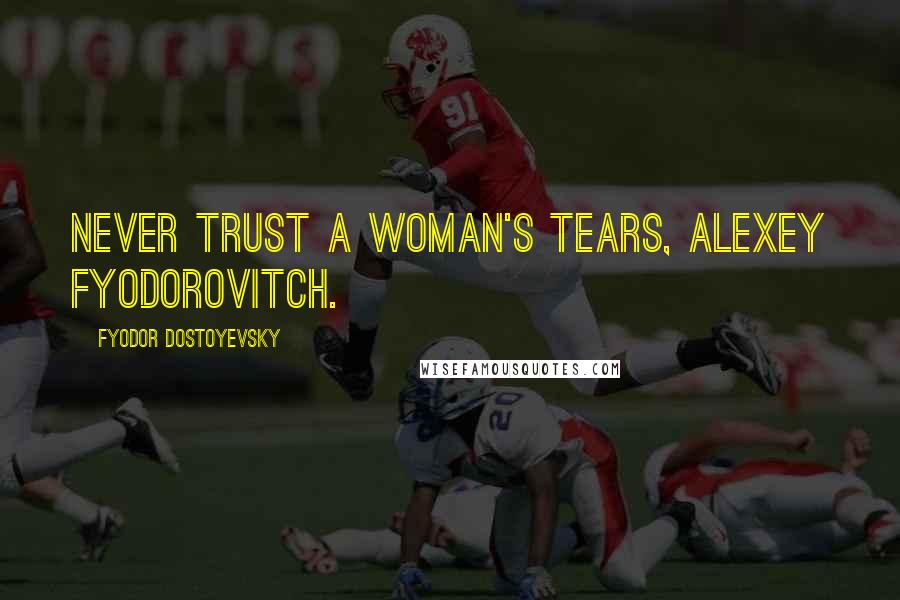 Fyodor Dostoyevsky Quotes: Never trust a woman's tears, Alexey Fyodorovitch.