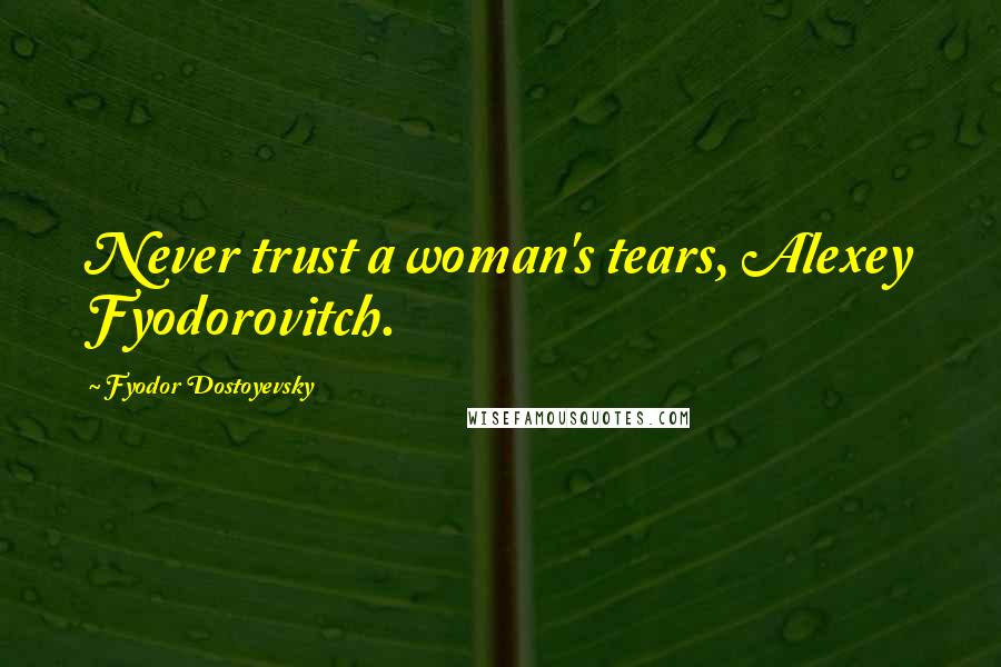 Fyodor Dostoyevsky Quotes: Never trust a woman's tears, Alexey Fyodorovitch.