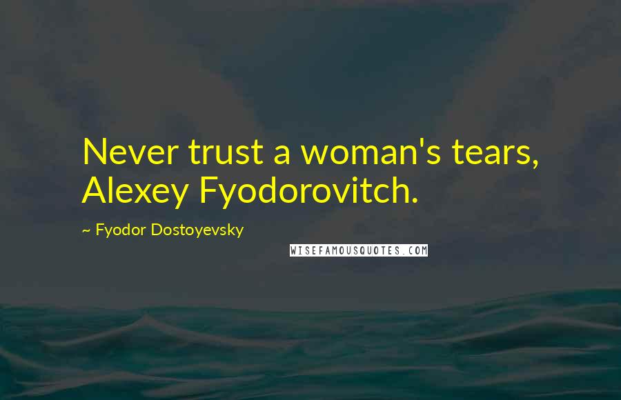 Fyodor Dostoyevsky Quotes: Never trust a woman's tears, Alexey Fyodorovitch.