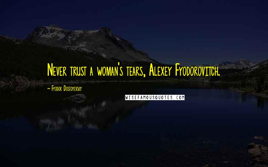 Fyodor Dostoyevsky Quotes: Never trust a woman's tears, Alexey Fyodorovitch.