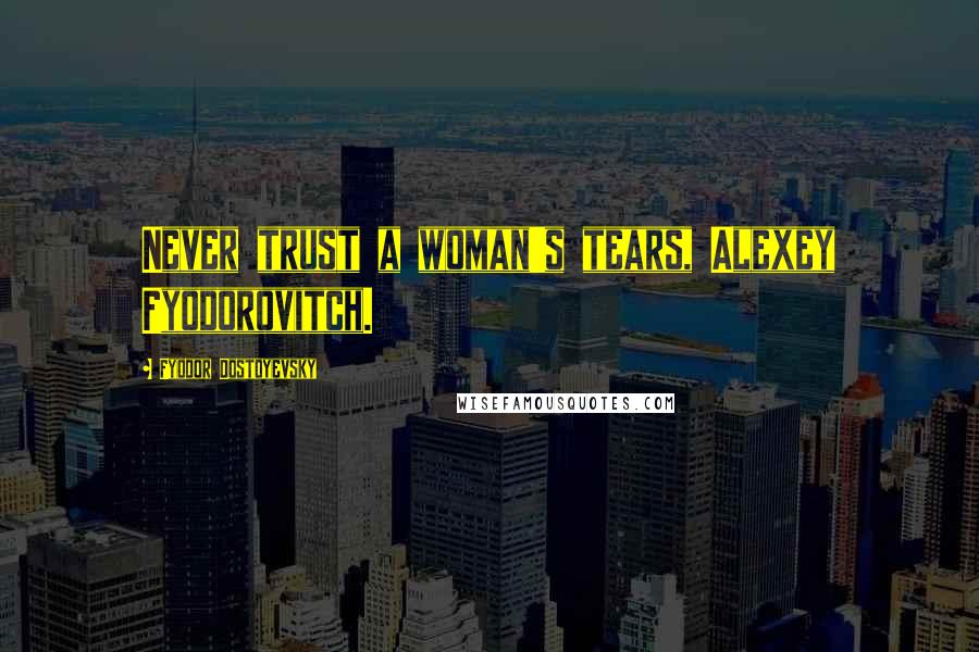 Fyodor Dostoyevsky Quotes: Never trust a woman's tears, Alexey Fyodorovitch.
