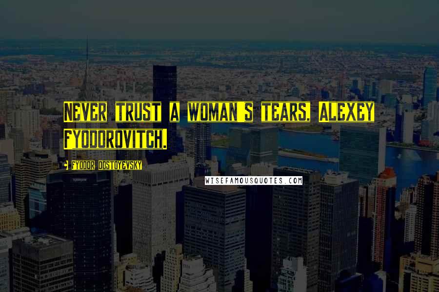 Fyodor Dostoyevsky Quotes: Never trust a woman's tears, Alexey Fyodorovitch.