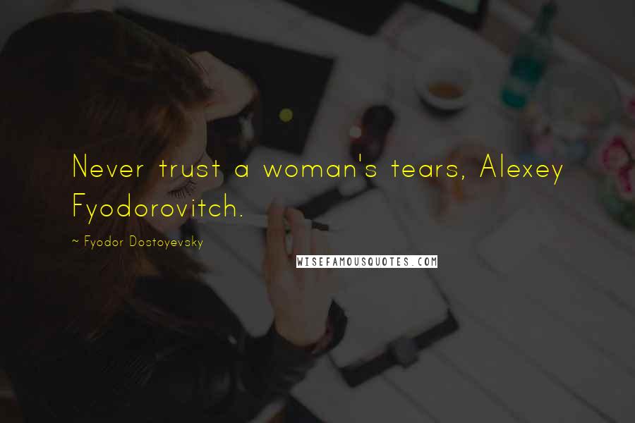 Fyodor Dostoyevsky Quotes: Never trust a woman's tears, Alexey Fyodorovitch.