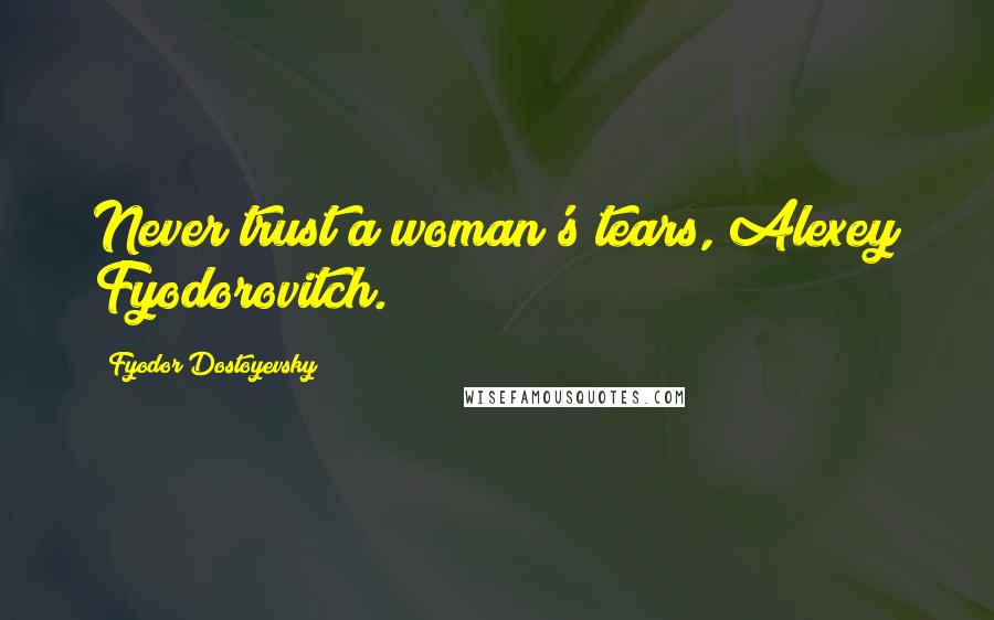 Fyodor Dostoyevsky Quotes: Never trust a woman's tears, Alexey Fyodorovitch.