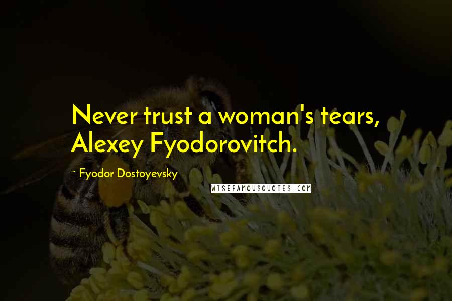 Fyodor Dostoyevsky Quotes: Never trust a woman's tears, Alexey Fyodorovitch.