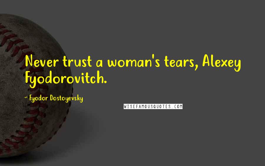 Fyodor Dostoyevsky Quotes: Never trust a woman's tears, Alexey Fyodorovitch.