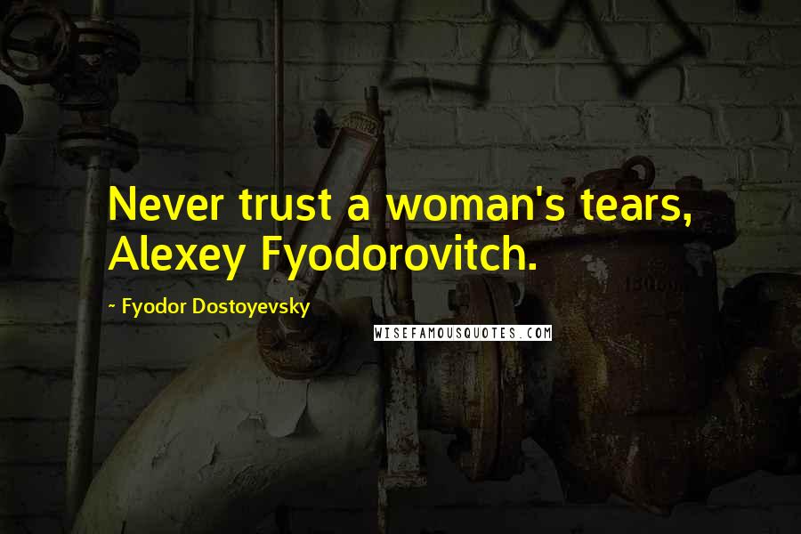 Fyodor Dostoyevsky Quotes: Never trust a woman's tears, Alexey Fyodorovitch.