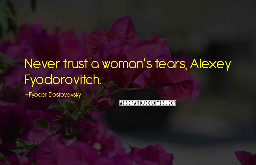 Fyodor Dostoyevsky Quotes: Never trust a woman's tears, Alexey Fyodorovitch.