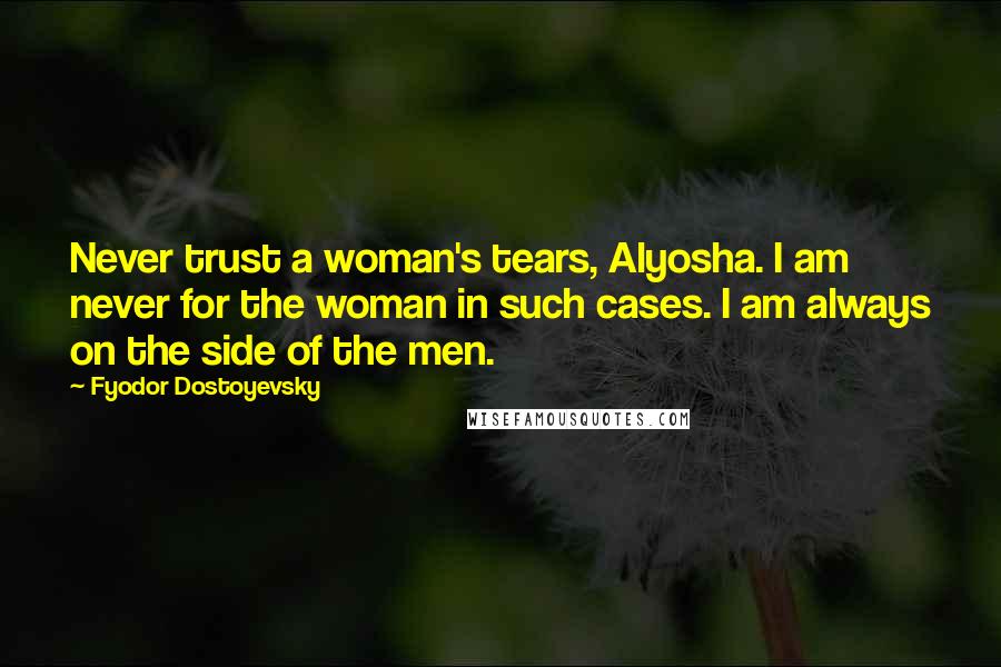 Fyodor Dostoyevsky Quotes: Never trust a woman's tears, Alyosha. I am never for the woman in such cases. I am always on the side of the men.