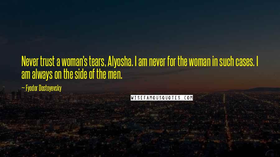 Fyodor Dostoyevsky Quotes: Never trust a woman's tears, Alyosha. I am never for the woman in such cases. I am always on the side of the men.