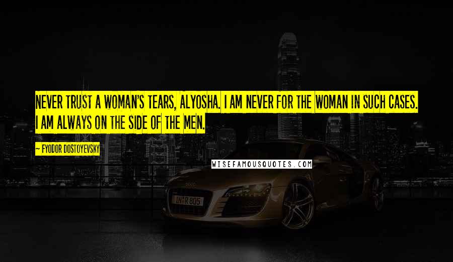 Fyodor Dostoyevsky Quotes: Never trust a woman's tears, Alyosha. I am never for the woman in such cases. I am always on the side of the men.