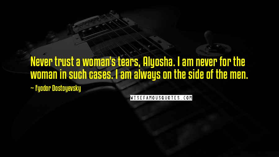 Fyodor Dostoyevsky Quotes: Never trust a woman's tears, Alyosha. I am never for the woman in such cases. I am always on the side of the men.