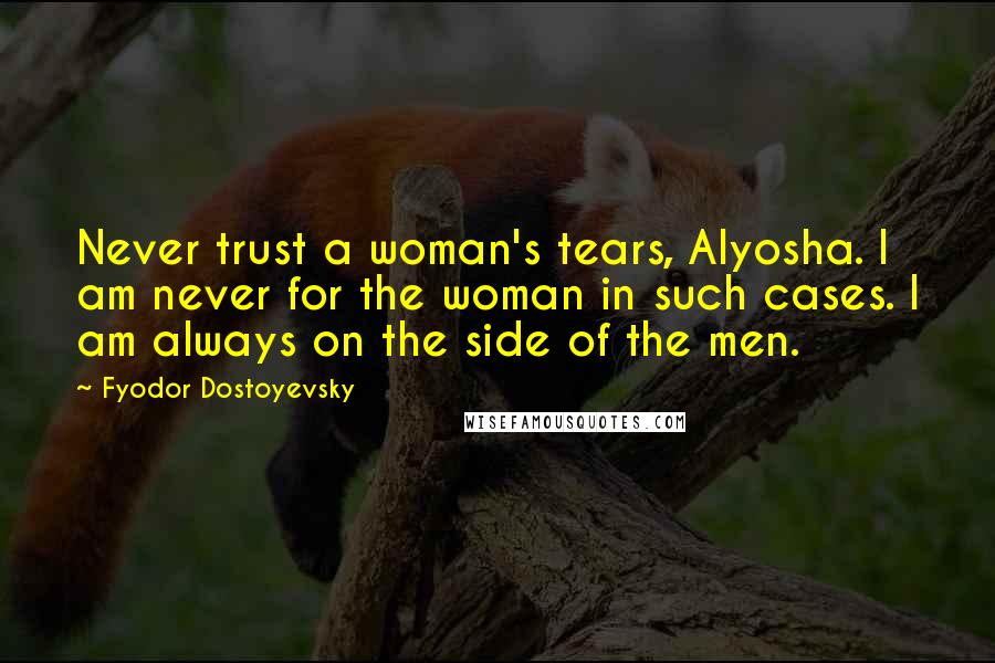 Fyodor Dostoyevsky Quotes: Never trust a woman's tears, Alyosha. I am never for the woman in such cases. I am always on the side of the men.