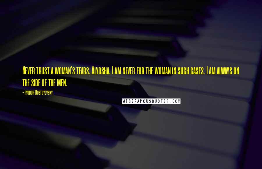 Fyodor Dostoyevsky Quotes: Never trust a woman's tears, Alyosha. I am never for the woman in such cases. I am always on the side of the men.