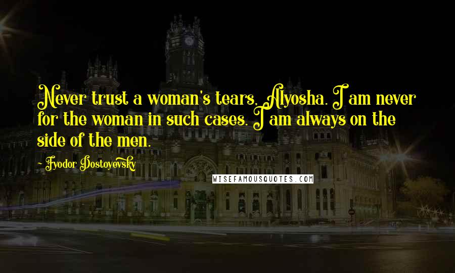 Fyodor Dostoyevsky Quotes: Never trust a woman's tears, Alyosha. I am never for the woman in such cases. I am always on the side of the men.