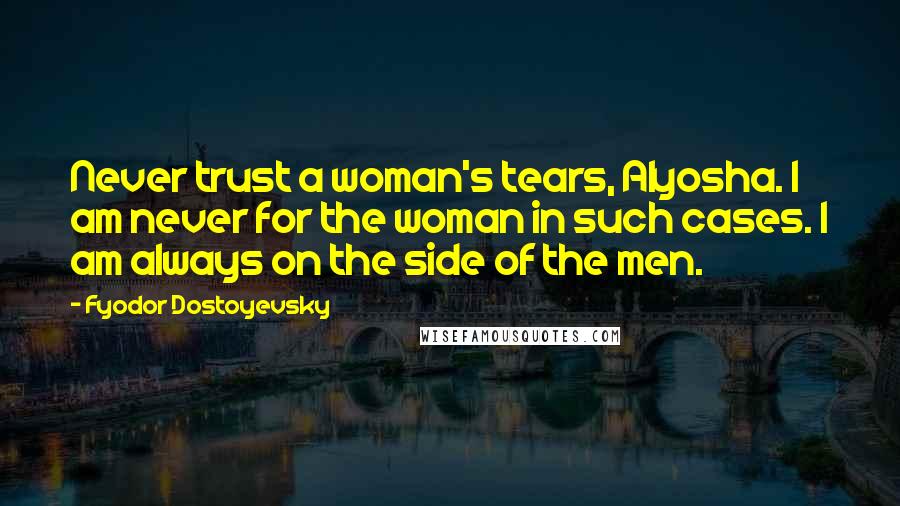 Fyodor Dostoyevsky Quotes: Never trust a woman's tears, Alyosha. I am never for the woman in such cases. I am always on the side of the men.