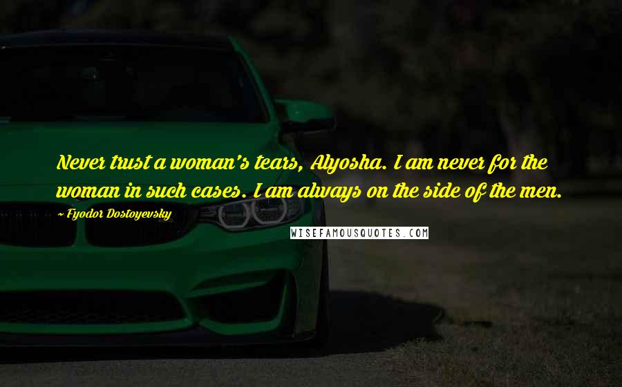 Fyodor Dostoyevsky Quotes: Never trust a woman's tears, Alyosha. I am never for the woman in such cases. I am always on the side of the men.