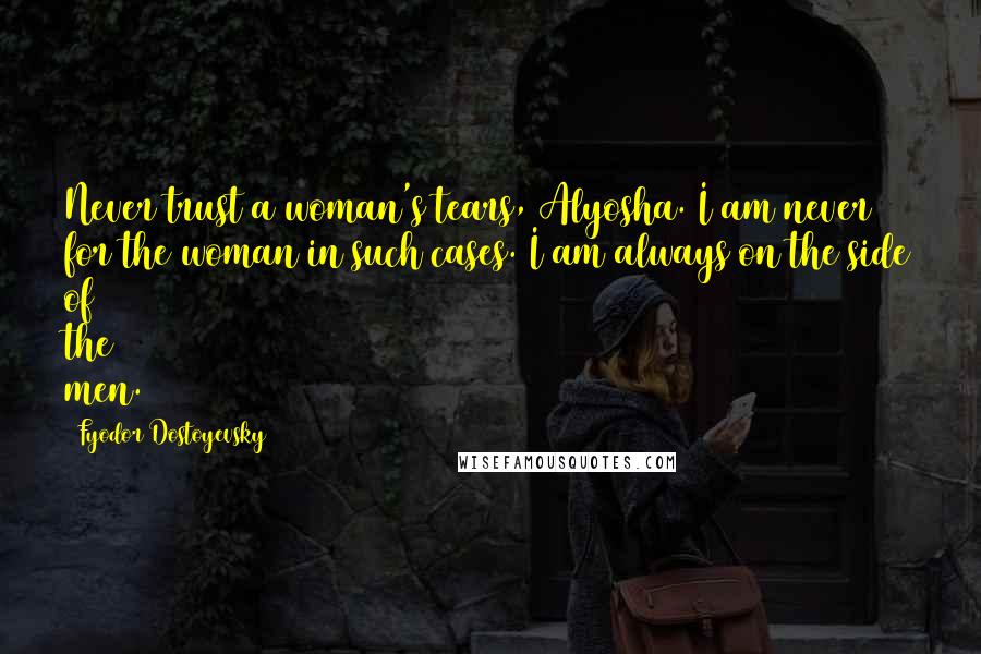 Fyodor Dostoyevsky Quotes: Never trust a woman's tears, Alyosha. I am never for the woman in such cases. I am always on the side of the men.