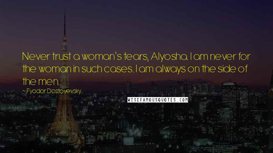 Fyodor Dostoyevsky Quotes: Never trust a woman's tears, Alyosha. I am never for the woman in such cases. I am always on the side of the men.