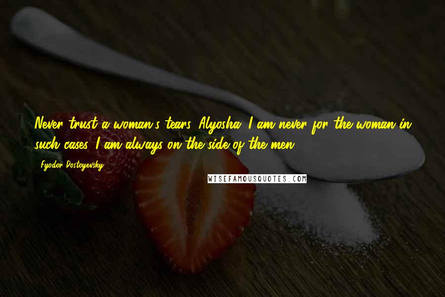 Fyodor Dostoyevsky Quotes: Never trust a woman's tears, Alyosha. I am never for the woman in such cases. I am always on the side of the men.