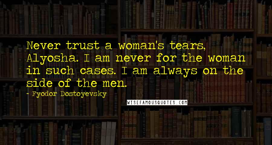 Fyodor Dostoyevsky Quotes: Never trust a woman's tears, Alyosha. I am never for the woman in such cases. I am always on the side of the men.