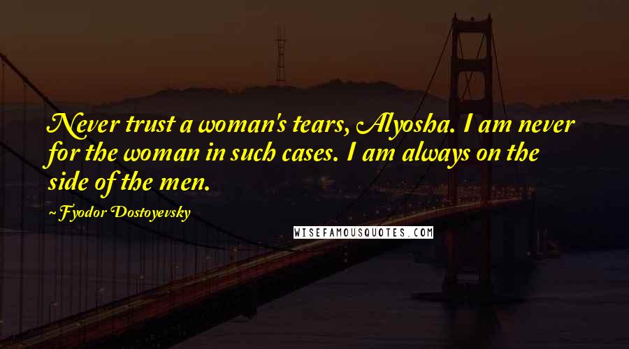 Fyodor Dostoyevsky Quotes: Never trust a woman's tears, Alyosha. I am never for the woman in such cases. I am always on the side of the men.