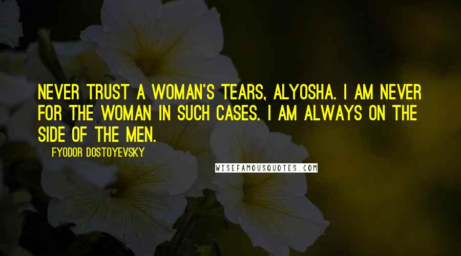 Fyodor Dostoyevsky Quotes: Never trust a woman's tears, Alyosha. I am never for the woman in such cases. I am always on the side of the men.