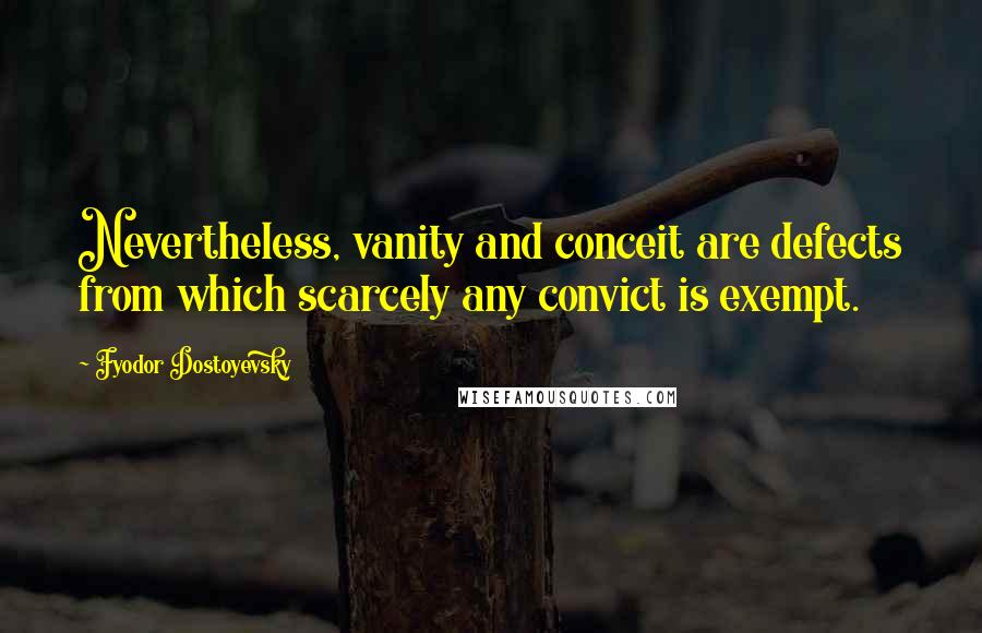 Fyodor Dostoyevsky Quotes: Nevertheless, vanity and conceit are defects from which scarcely any convict is exempt.