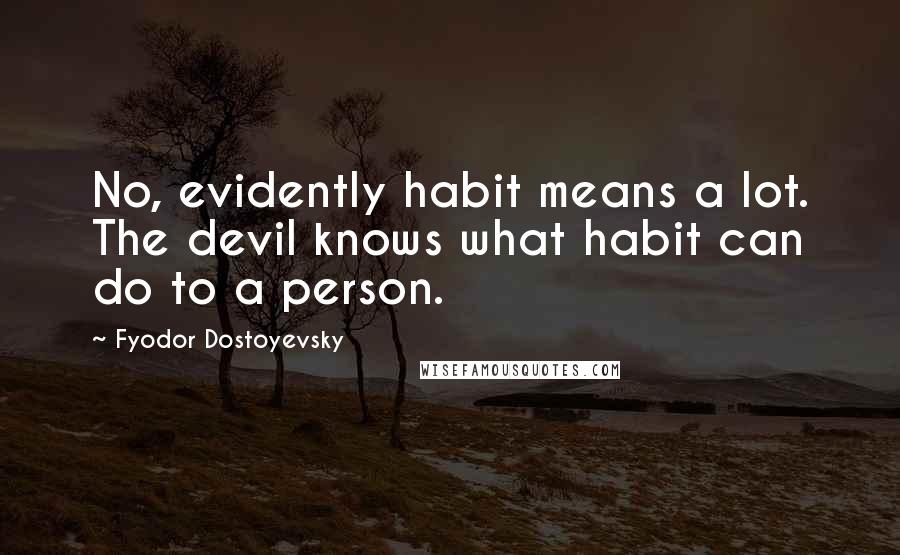 Fyodor Dostoyevsky Quotes: No, evidently habit means a lot. The devil knows what habit can do to a person.