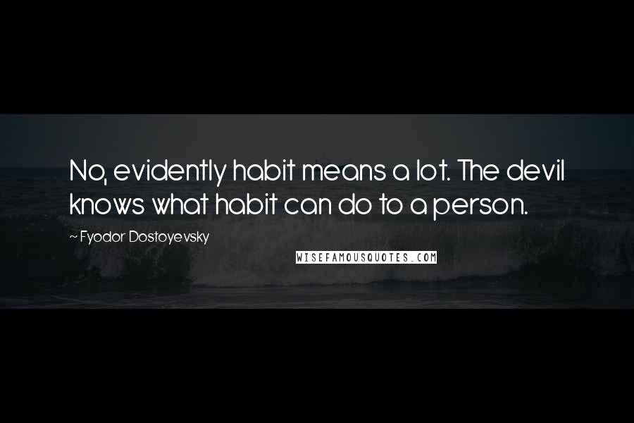 Fyodor Dostoyevsky Quotes: No, evidently habit means a lot. The devil knows what habit can do to a person.