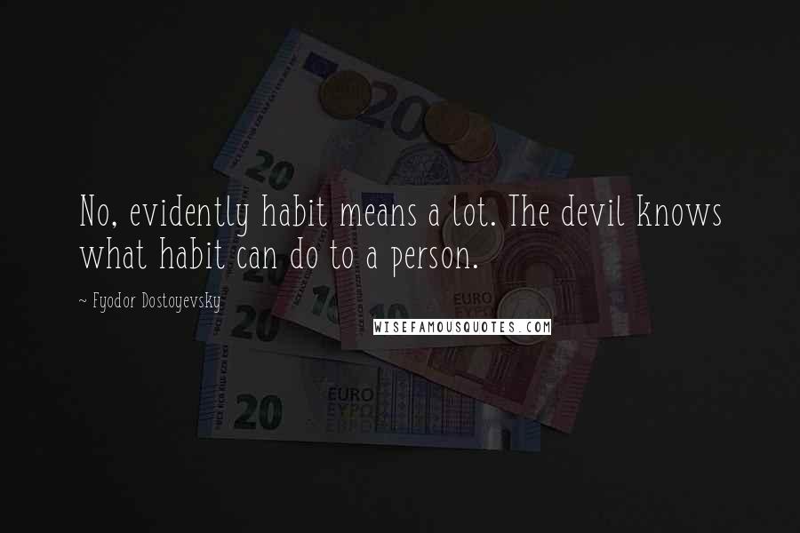 Fyodor Dostoyevsky Quotes: No, evidently habit means a lot. The devil knows what habit can do to a person.