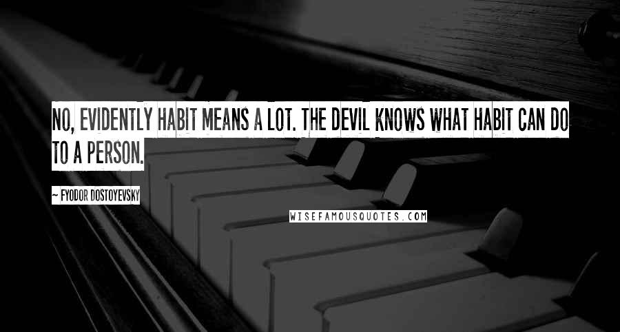 Fyodor Dostoyevsky Quotes: No, evidently habit means a lot. The devil knows what habit can do to a person.