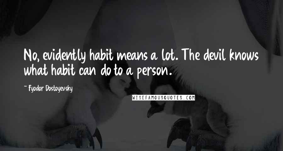 Fyodor Dostoyevsky Quotes: No, evidently habit means a lot. The devil knows what habit can do to a person.