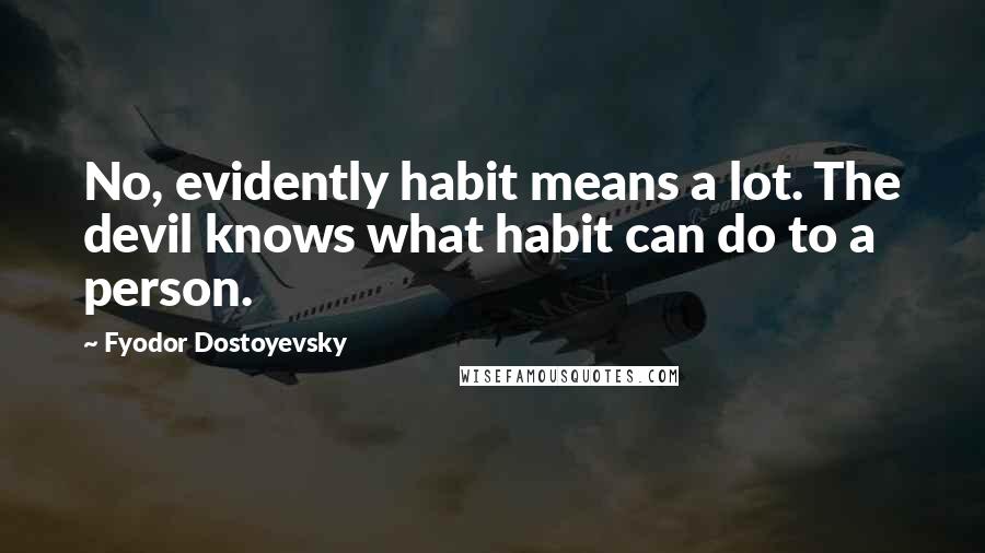 Fyodor Dostoyevsky Quotes: No, evidently habit means a lot. The devil knows what habit can do to a person.