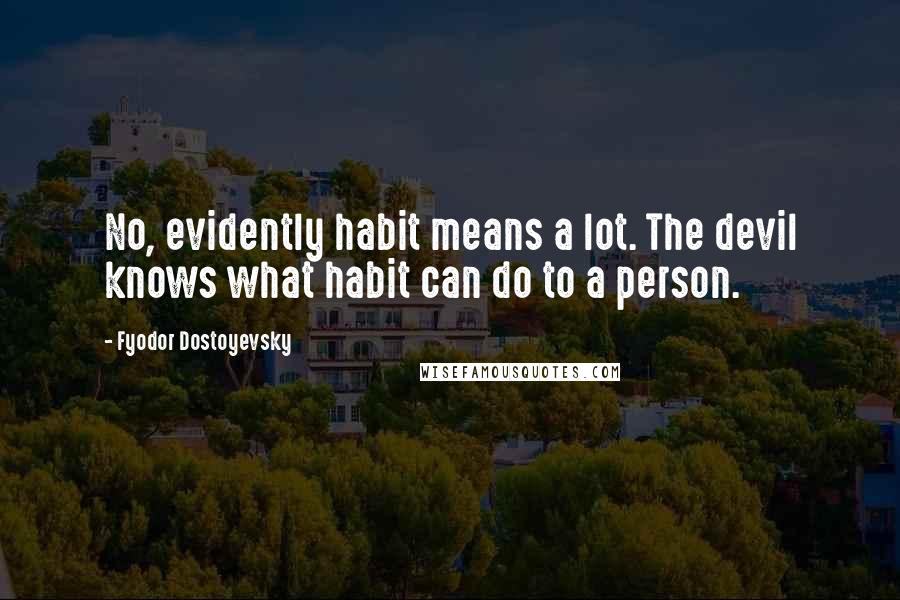 Fyodor Dostoyevsky Quotes: No, evidently habit means a lot. The devil knows what habit can do to a person.