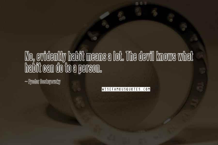 Fyodor Dostoyevsky Quotes: No, evidently habit means a lot. The devil knows what habit can do to a person.