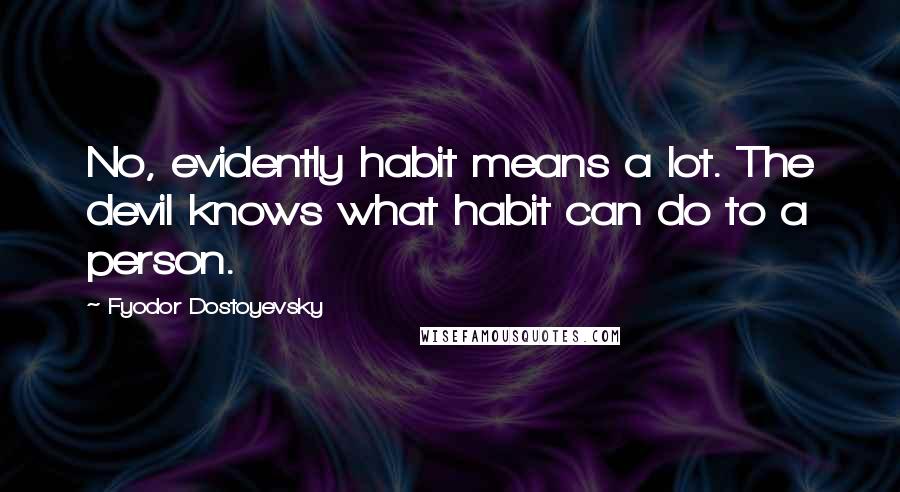 Fyodor Dostoyevsky Quotes: No, evidently habit means a lot. The devil knows what habit can do to a person.